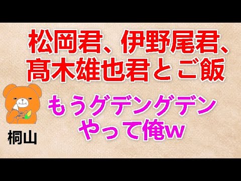 【松岡君、伊野尾君、髙木雄也君とご飯】 桐山『もうグデングデンやって俺ｗ』