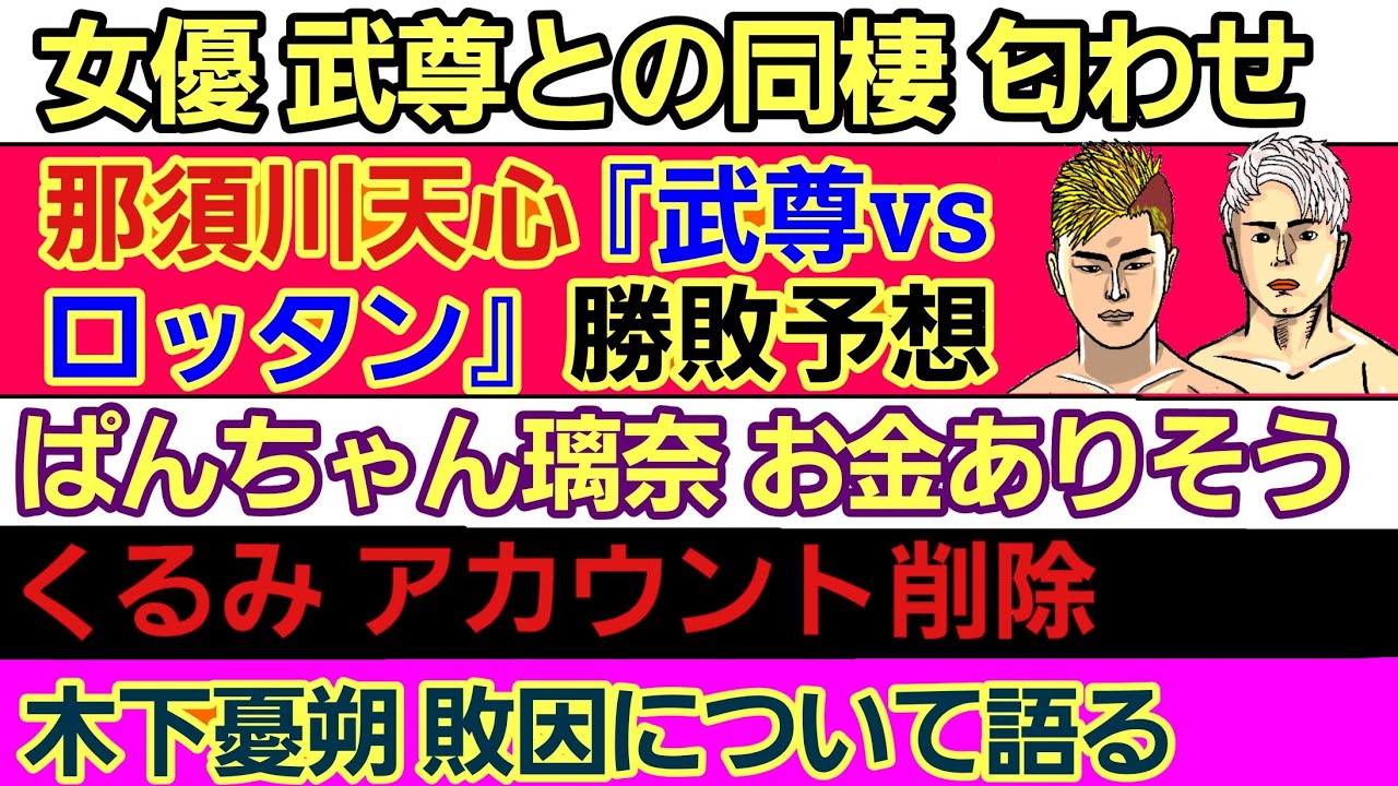 ⚪那須川天心『武尊vsロッタン』勝敗予想⚪女優が武尊との同棲を匂わせる⚪くるみ アカウント削除⚪ぱんちゃん璃奈 ●●を作る⚪平良達郎 試合後の怖い一言⚪木下憂朔 敗因について⚪中村倫也 祈っていた理由