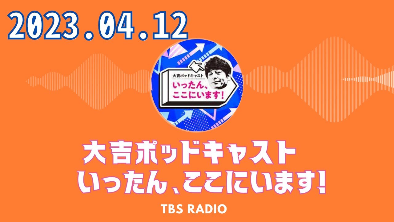 2023.04.12 大吉ポッドキャスト　いったん、ここにいます！ by TBS RADIO
