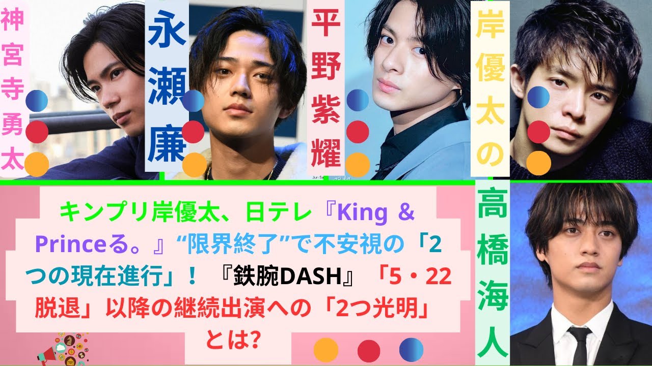 news キンプリ岸優太、日テレ『King ＆ Princeる。』“限界終了”で不安視の「2つの現在進行」！『鉄腕DASH』「5・22脱退」以降の継続出演への「2つ光明」とは？