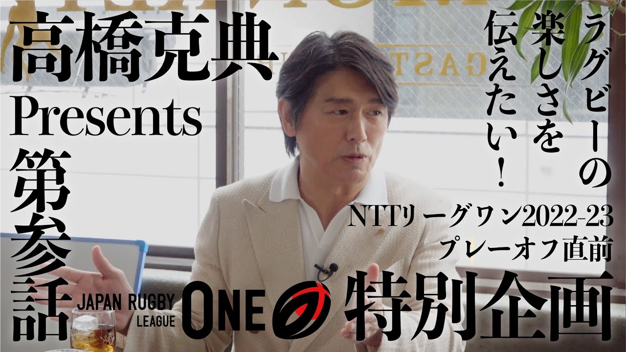 高橋克典 Presents NTTリーグワン2022-23 プレーオフ直前 特別企画 VOL. 3｜ラグビーの楽しさを伝えたい！