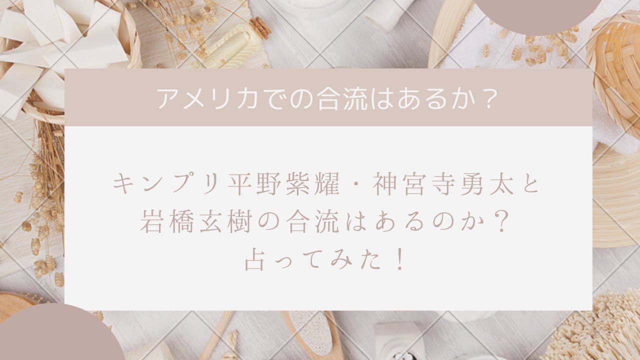 平野紫耀・神宮寺勇太と岩橋玄樹のアメリカでの合流はあるのか？占ってみた！