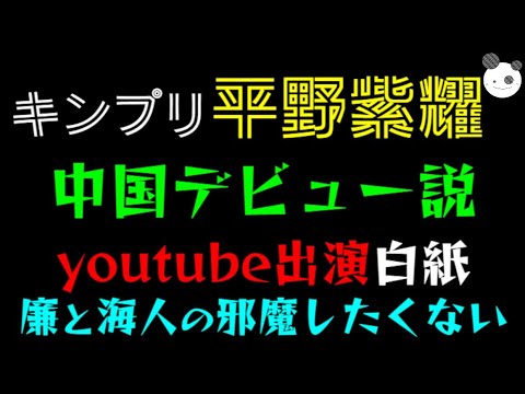 【キンプリ・平野紫耀】youtube出演、白紙「永瀬廉と高橋海人の邪魔したくない」中国デビュー説