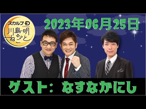 2023.06.25 スカルプD presents 川島明のねごと - 出演者 :川島明 / 向清太朗（天津）　ゲスト：なすなかにし