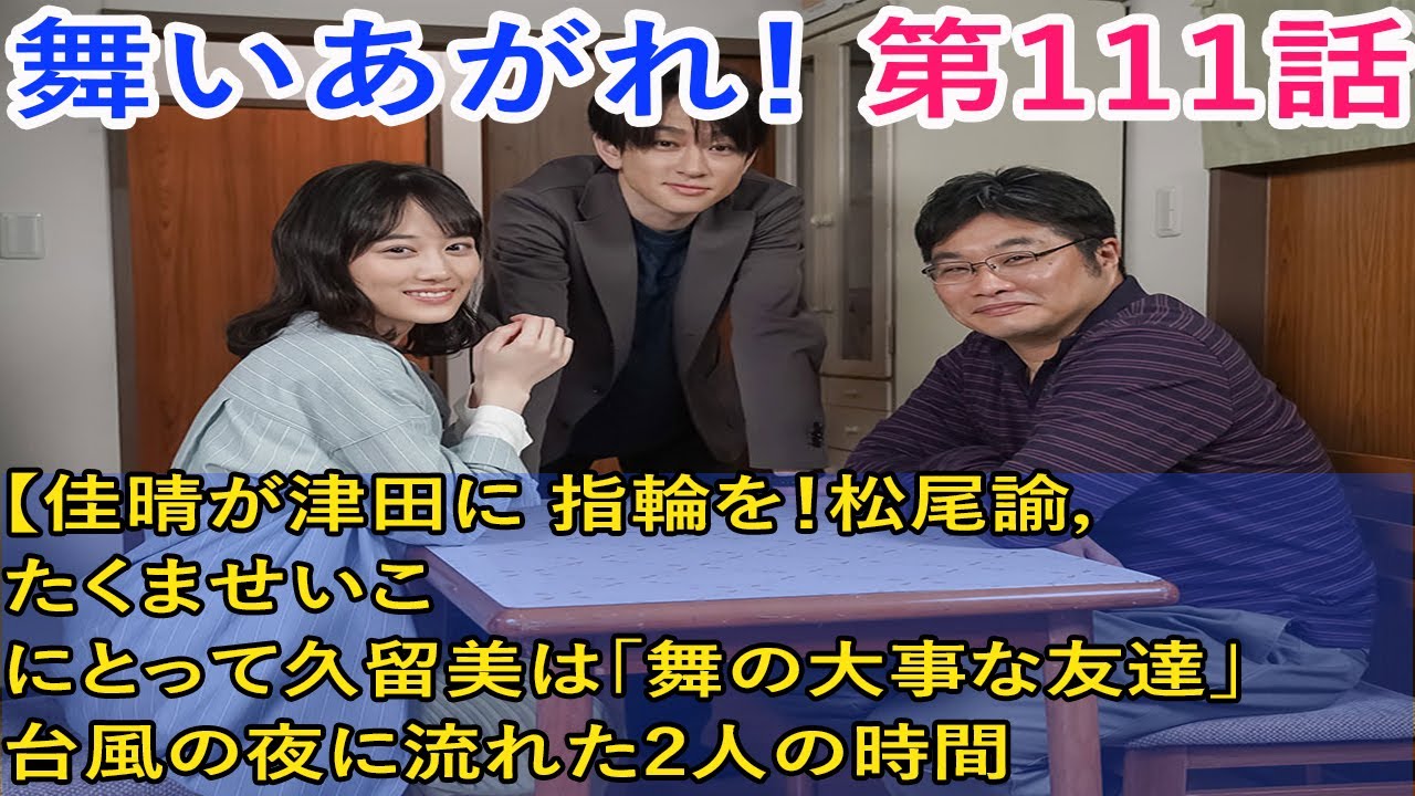 朝ドラ舞いあがれ110話111話予告【佳晴が津田に💍指輪を！松尾諭，たくませいこ 『舞いあがれ！』悠人にとって久留美は「舞の大事な友達」　台風の夜に流れた2人の時間
