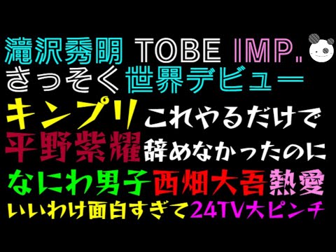 【滝沢秀明 TOBE】IMP.さっそく世界デビュー「キンプリこれやるだけで平野紫耀辞めなかったのに」なにわ男子・西畑大吾、熱愛いいわけ面白すぎて24時間テレビ大ピンチ！！