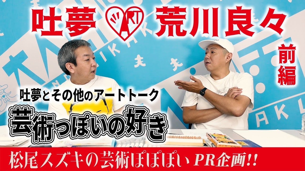 「松尾スズキの芸術ぽぽぽい」PR企画『吐夢とその他のアートトーク～芸術っぽいの好き～』第一弾ゲスト：荒川良々