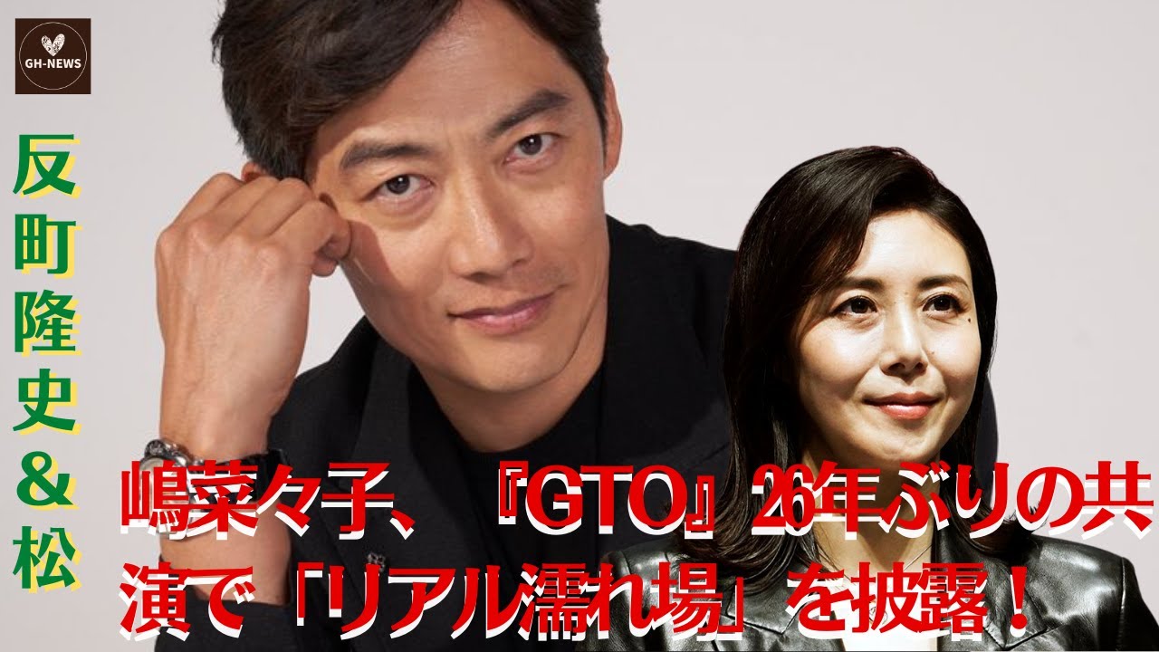 【反町隆史＆松嶋菜々子】『GTO』26年ぶりの共演、反町隆史＆松嶋菜々子が「リアル濡れ場」に挑戦！【GH-NEWS】