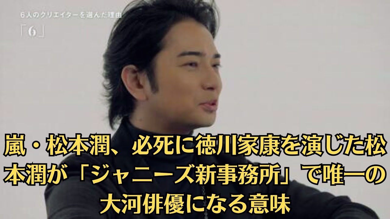 嵐・松本潤、必死に徳川家康を演じた松本潤が「ジャニーズ新事務所」で唯一の大河俳優になる意味