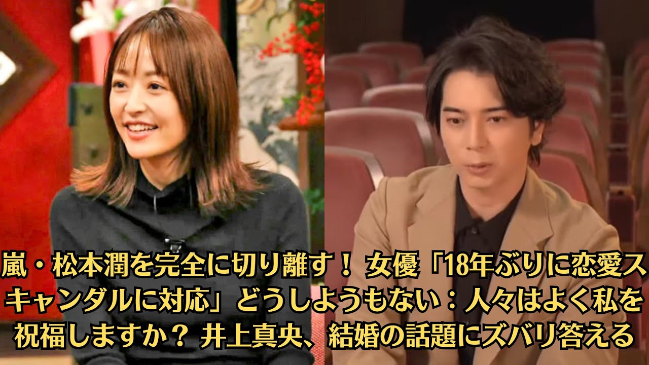 嵐・松本潤を完全に切り離す！ 女優「18年ぶりに恋愛スキャンダルに対応」どうしようもない：人々はよく私を祝福しますか？ 井上真央、結婚の話題にズバリ答える