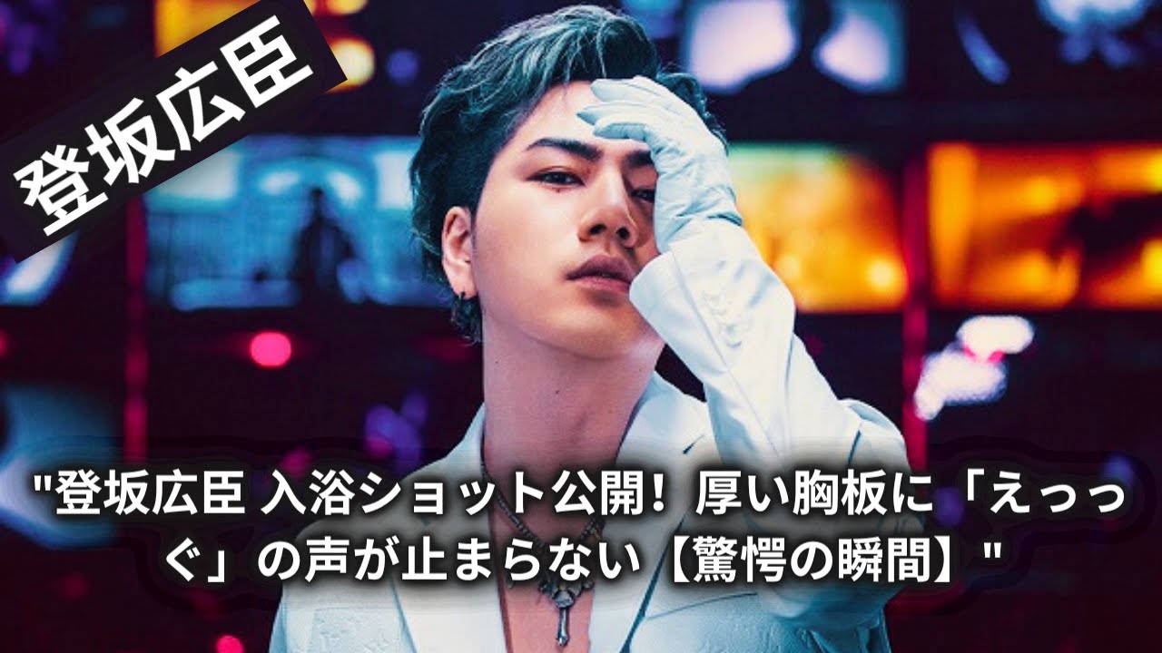 "登坂広臣 入浴ショット公開！厚い胸板に「えっっぐ」の声が止まらない【驚愕の瞬間】"