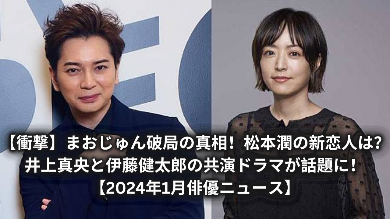【衝撃】まおじゅん破局の真相！松本潤の新恋人は？井上真央と伊藤健太郎の共演ドラマが話題に！【2024年1月俳優ニュース】