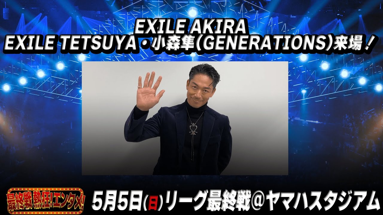 【EXILE AKIRAさんより】5月5日(日祝) リーグ最終戦に EXILE AKIRA・EXILE TETSUYA・小森隼(GENERATIONS)の来場が決定！！