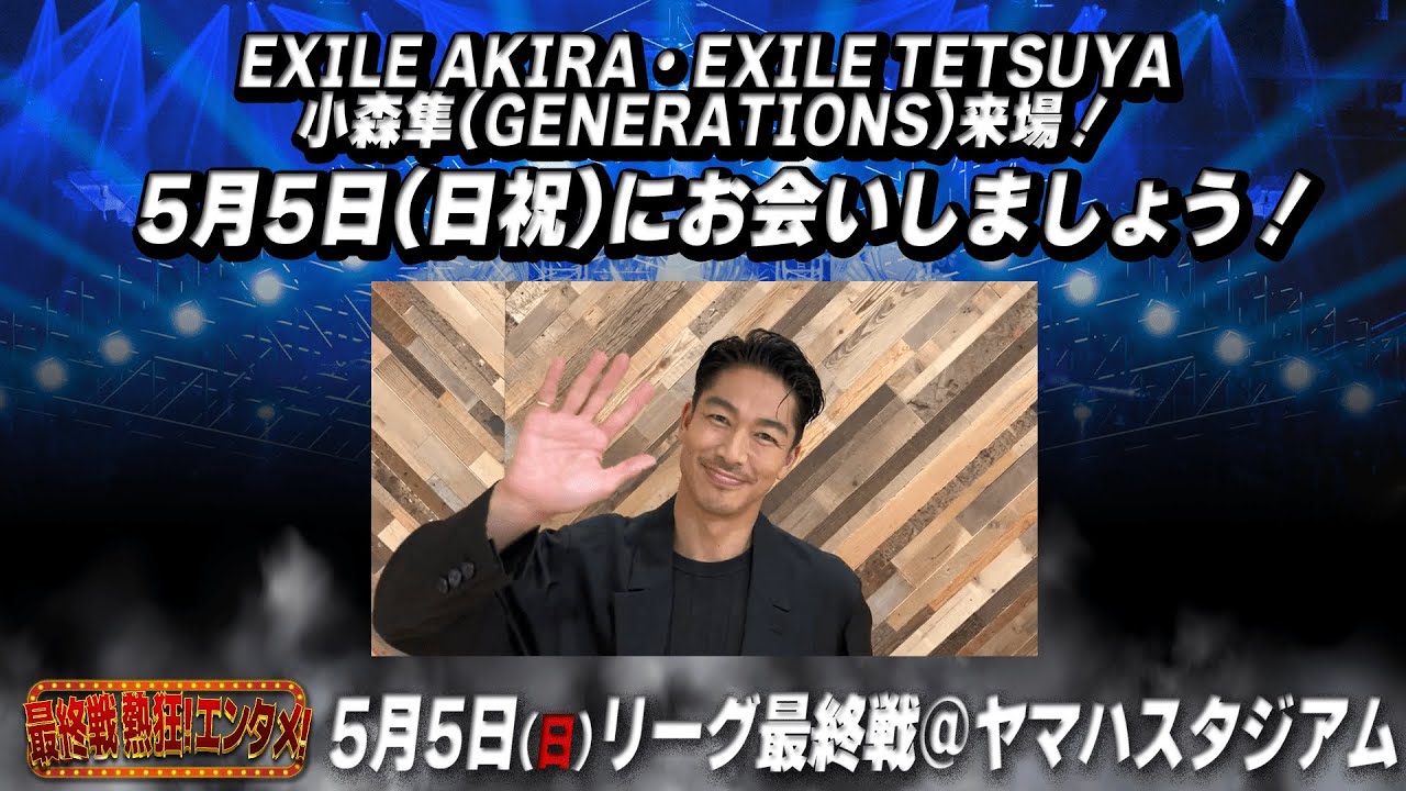 【EXILE AKIRAさんより】5月5日(日祝) リーグ最終戦間近！！ EXILE AKIRA・EXILE TETSUYA・小森隼(GENERATIONS)来場！！