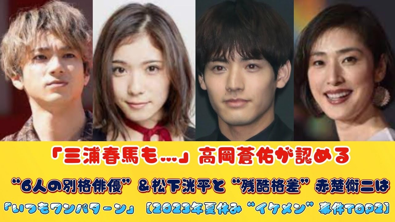「三浦春馬も…」高岡蒼佑が認める“6人の別格俳優”＆松下洸平と“残酷格差”赤楚衛二は「いつもワンパターン」【2023年夏休み“イケメン”事件TOP2】