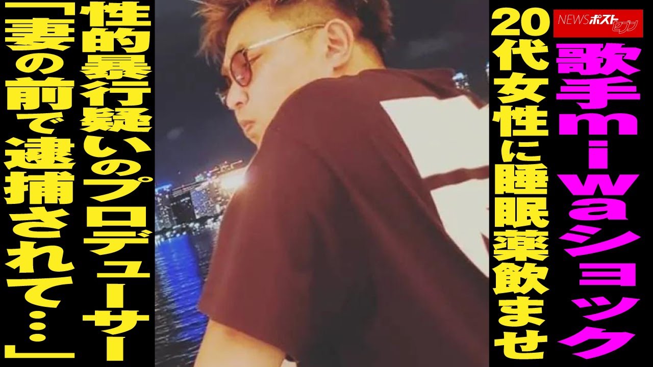 歌手 miwa ショック　20代女性に睡眠薬飲ませ性的暴行疑いの プロデューサー「妻の前で 逮捕 されて…」 NEWSポストセブン