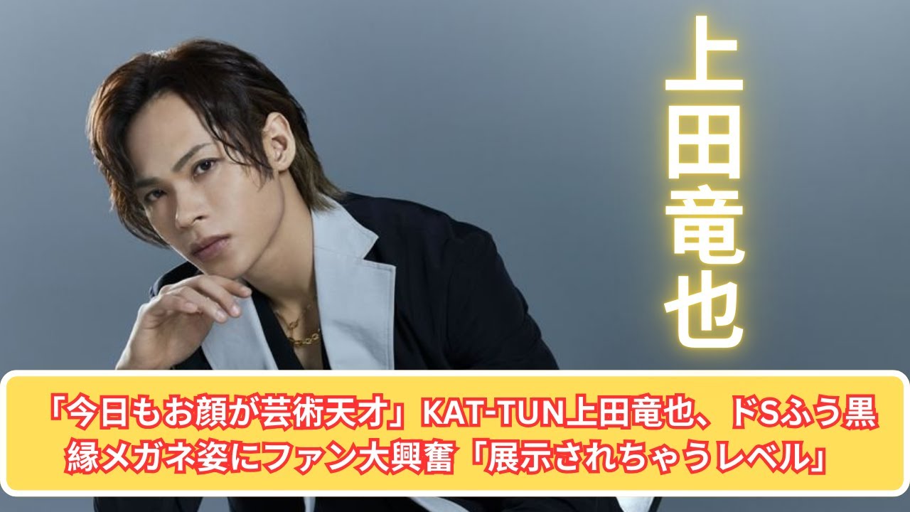 「今日もお顔が芸術天才」KAT-TUN上田竜也、ドSふう黒縁メガネ姿にファン大興奮「展示されちゃうレベル」