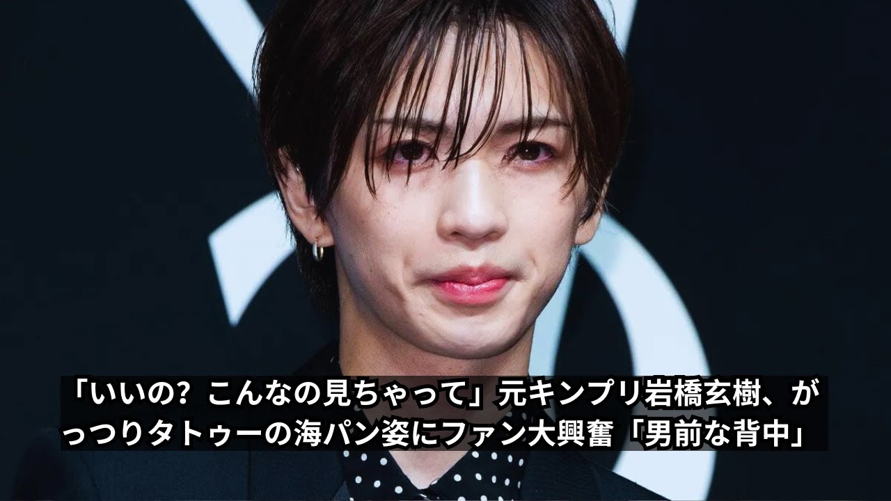 「いいの？こんなの見ちゃって」元キンプリ岩橋玄樹、タトゥー姿にファン大興奮！「男前な背中」全貌公開