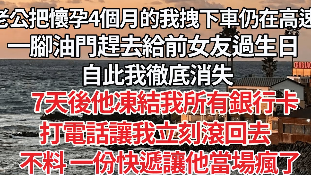 【完结】老公把懷孕4個月的我拽下車仍在高速，一腳油門趕去給前女友過生日，自此我徹底消失，7天後他凍結我所有銀行卡，打電話讓我立刻滾回去，不料 一份快遞讓他當場瘋了【爽文】【爱情】【豪门】