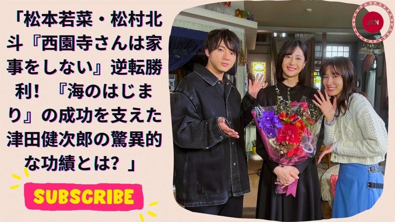 松本若菜・松村北斗『西園寺さんは家事をしない』逆転勝利！『海のはじまり』の成功を支えた津田健次郎の驚異的な功績とは？