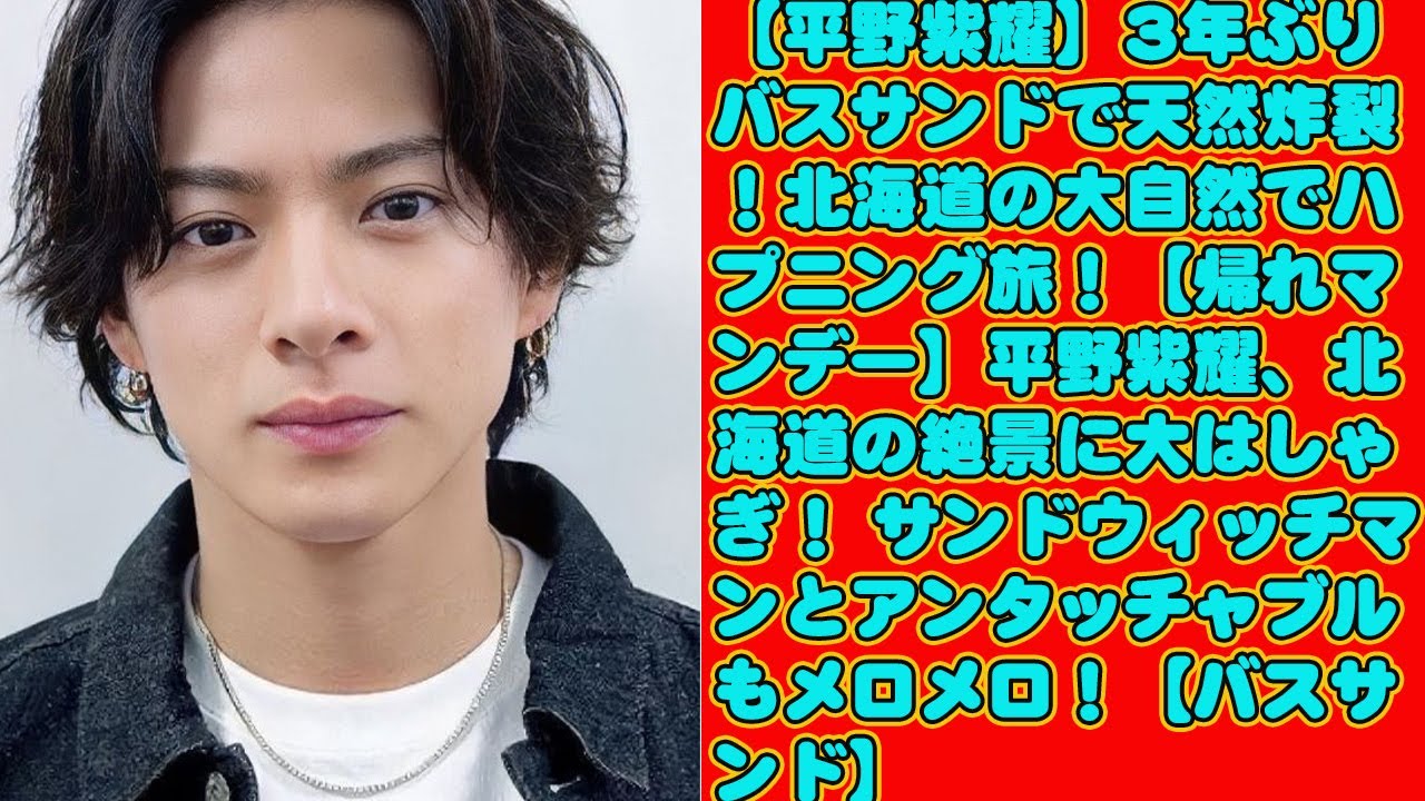 【平野紫耀】3年ぶりバスサンドで天然炸裂！北海道の大自然でハプニング旅！【帰れマンデー】平野紫耀、北海道の絶景に大はしゃぎ！ サンドウィッチマンとアンタッチャブルもメロメロ！【バスサンド】
