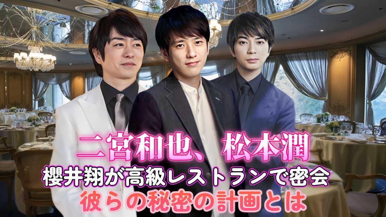 二宮和也、松本潤、櫻井翔が高級レストランで密会！彼らの秘密の計画とは？