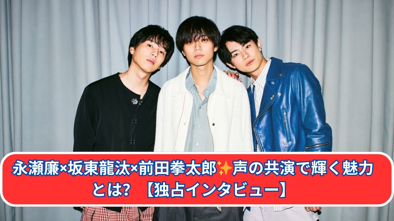 永瀬廉×坂東龍汰×前田拳太郎✨ 3人の声の共演で見せる圧巻の魅力【インタビュー】