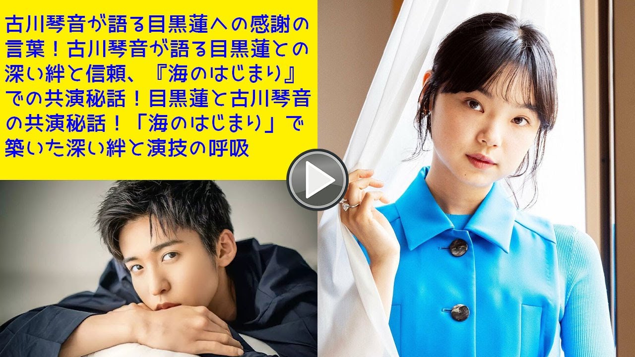 古川琴音が語る目黒蓮への感謝の言葉！古川琴音が語る目黒蓮との深い絆と信頼、『海のはじまり』での共演秘話！Snow Man目黒蓮と古川琴音の共演秘話！「海のはじまり」で築いた深い絆と演技の呼吸