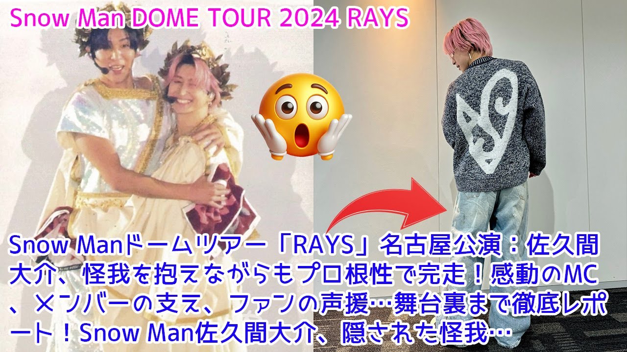 Snow Manドームツアー「RAYS」名古屋公演：佐久間大介、怪我を抱えながらもプロ根性で完走！感動のMC、メンバーの支え、ファンの声援…舞台裏まで徹底レポート！佐久間大介、隠された怪我…