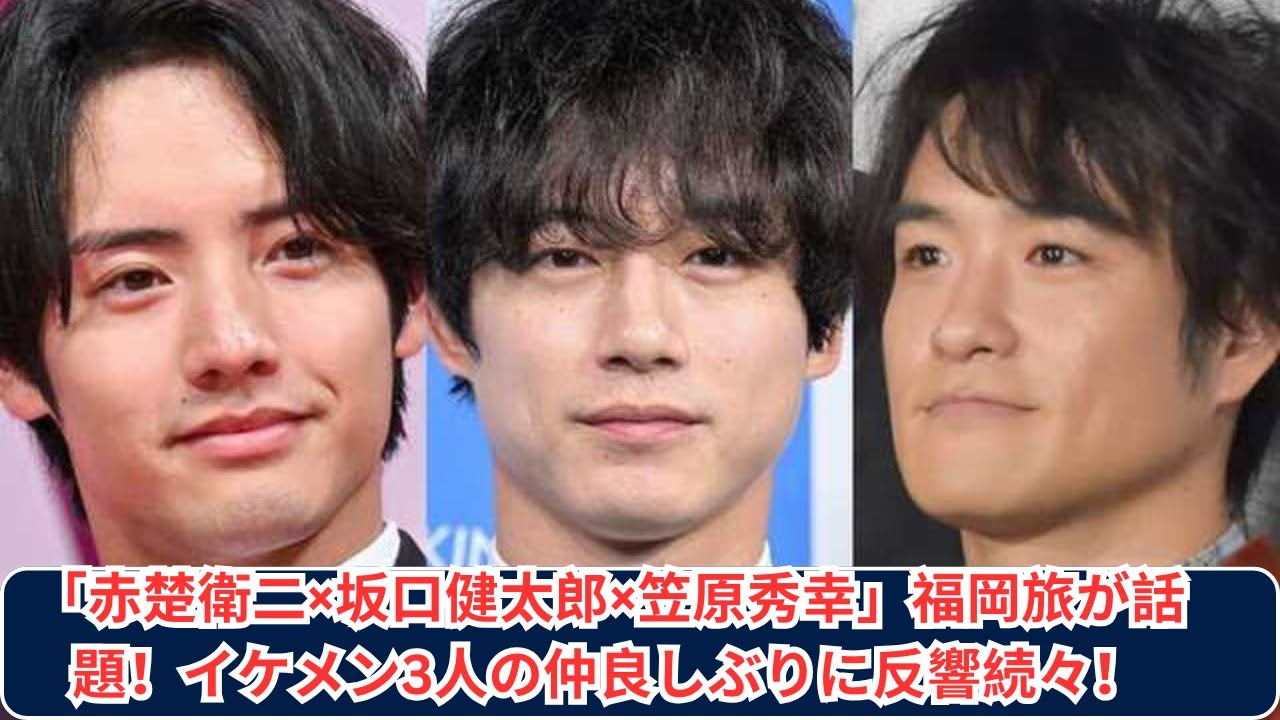 赤楚衛二、坂口健太郎、笠原秀幸の福岡旅！イケメン3人組の仲良し旅行に反響続出！