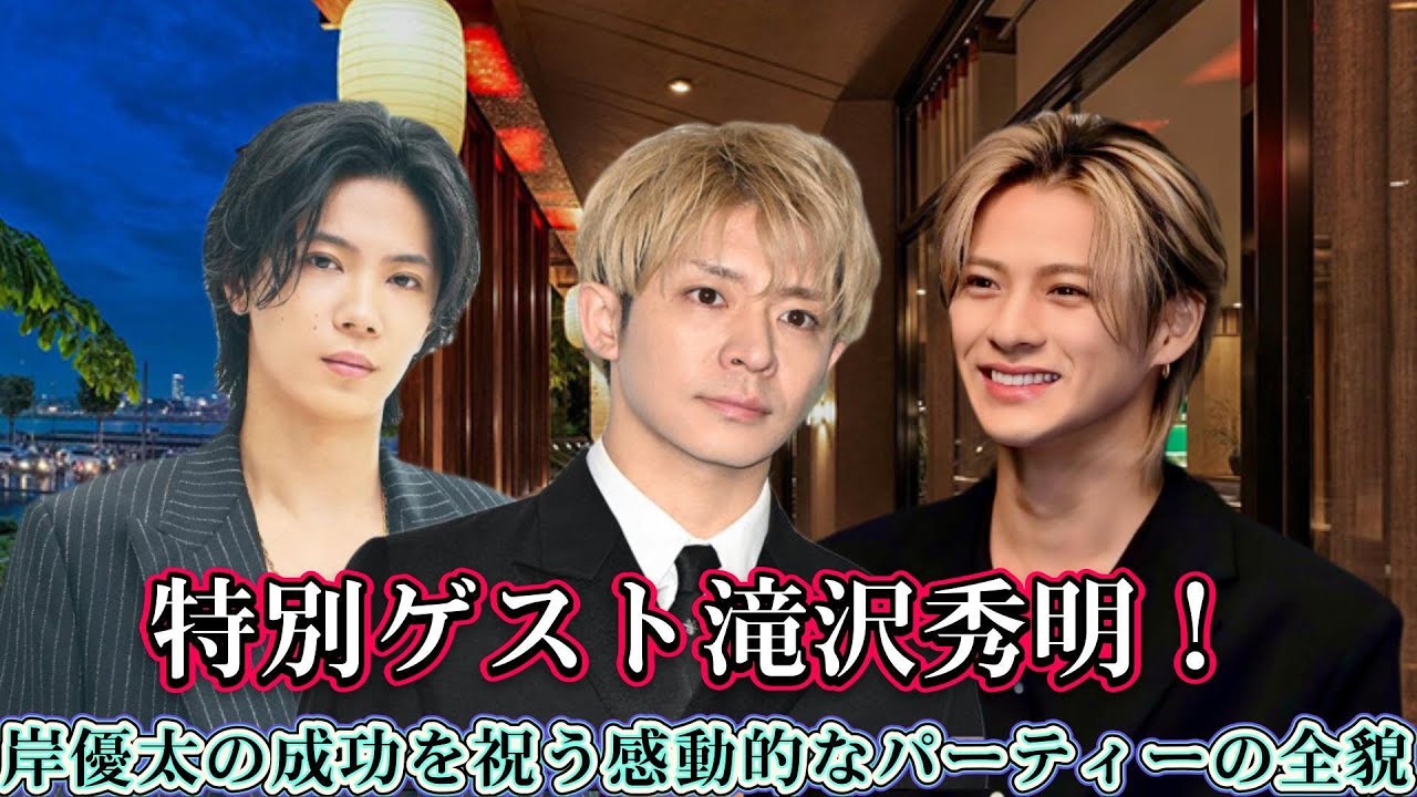 特別ゲスト滝沢秀明！岸優太の成功を祝う感動的なパーティーの全貌