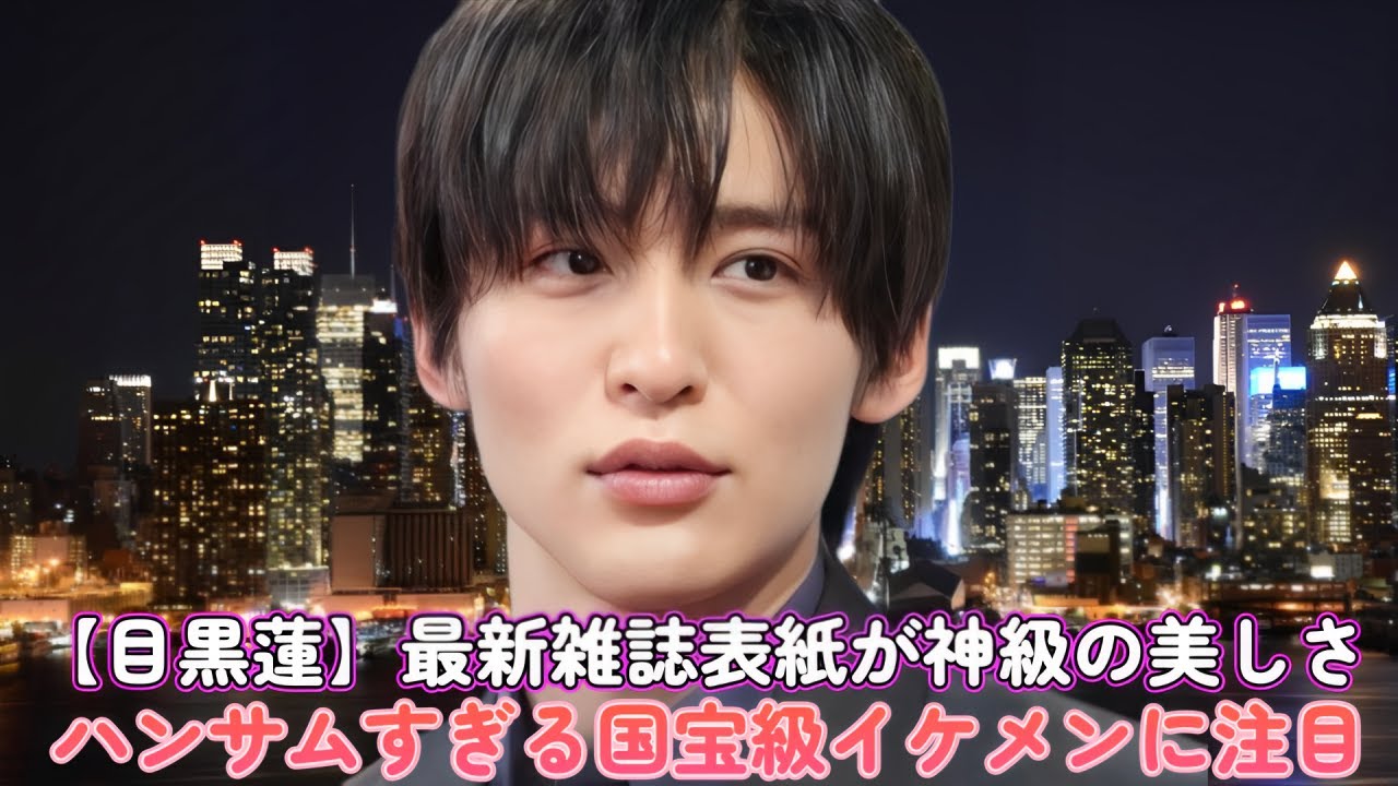 【目黒蓮】最新雑誌表紙が神級の美しさ！ハンサムすぎる国宝級イケメンに注目！