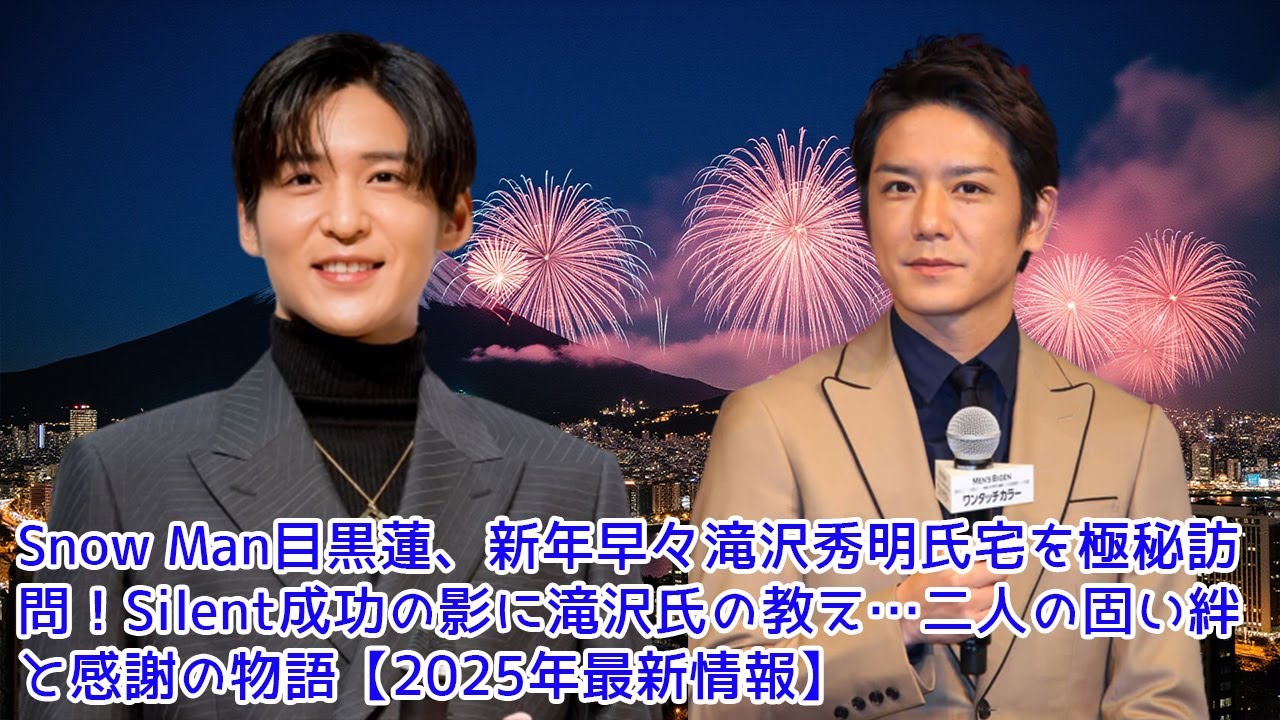 Snow Man目黒蓮、新年早々滝沢秀明氏宅を極秘訪問！Silent成功の影に滝沢氏の教え…二人の固い絆と感謝の物語【2025年最新情報】