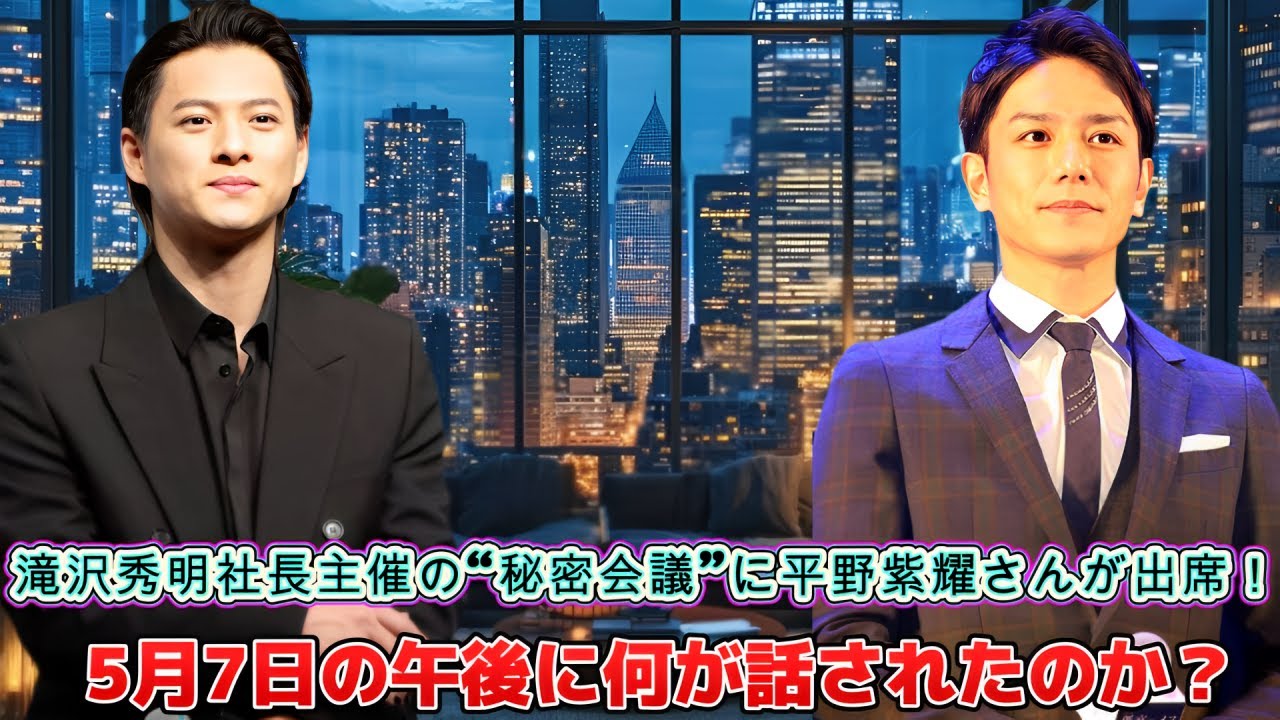 滝沢秀明社長主催の“秘密会議”に平野紫耀さんが出席！5月7日の午後に何が話されたのか？