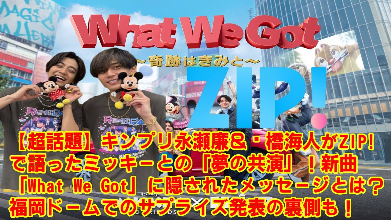 【KingandPrince 】キンプリがZIP!でミッキーと奇跡の新曲「What We Got」発表！福岡ドームの熱狂冷めやらぬ中、永瀬廉＆髙橋海人が制作秘話を激白！？ティアラ歓喜の全貌とは？