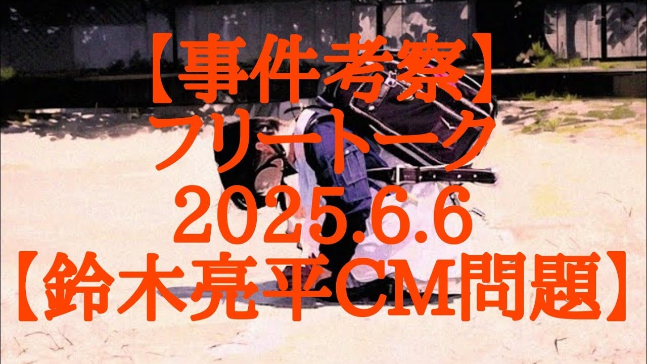 【事件考察】フリートーク 2025.6.6【鈴木亮平CM問題】