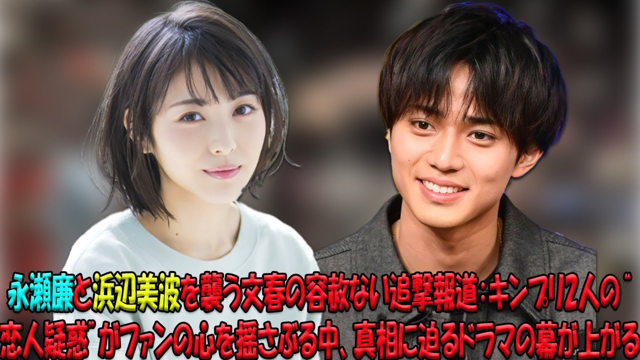 永瀬廉と浜辺美波を巡る文春の衝撃スクープ！キンプリファンの儚い夢が砕け散る中、2人の“恋愛疑惑”が引き起こす波乱の行方は？