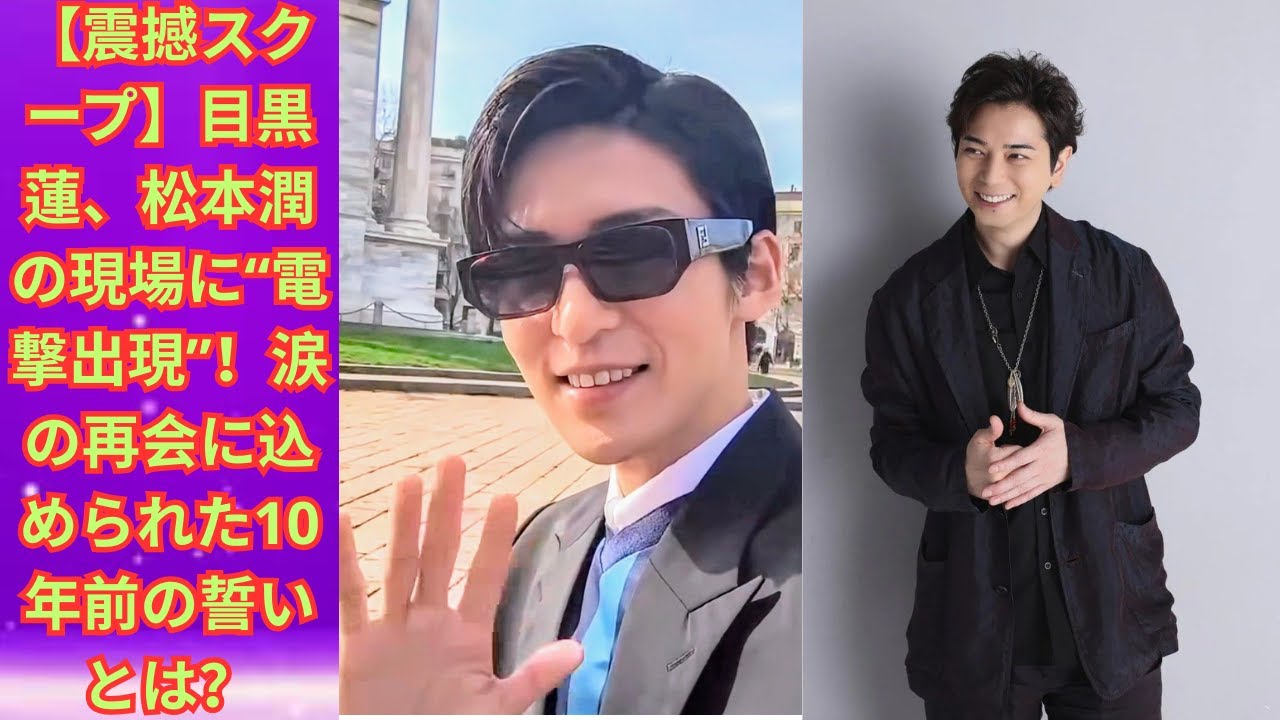 【震撼スクープ】目黒蓮、松本潤の現場に“電撃出現”！涙の再会に込められた10年前の誓いとは？