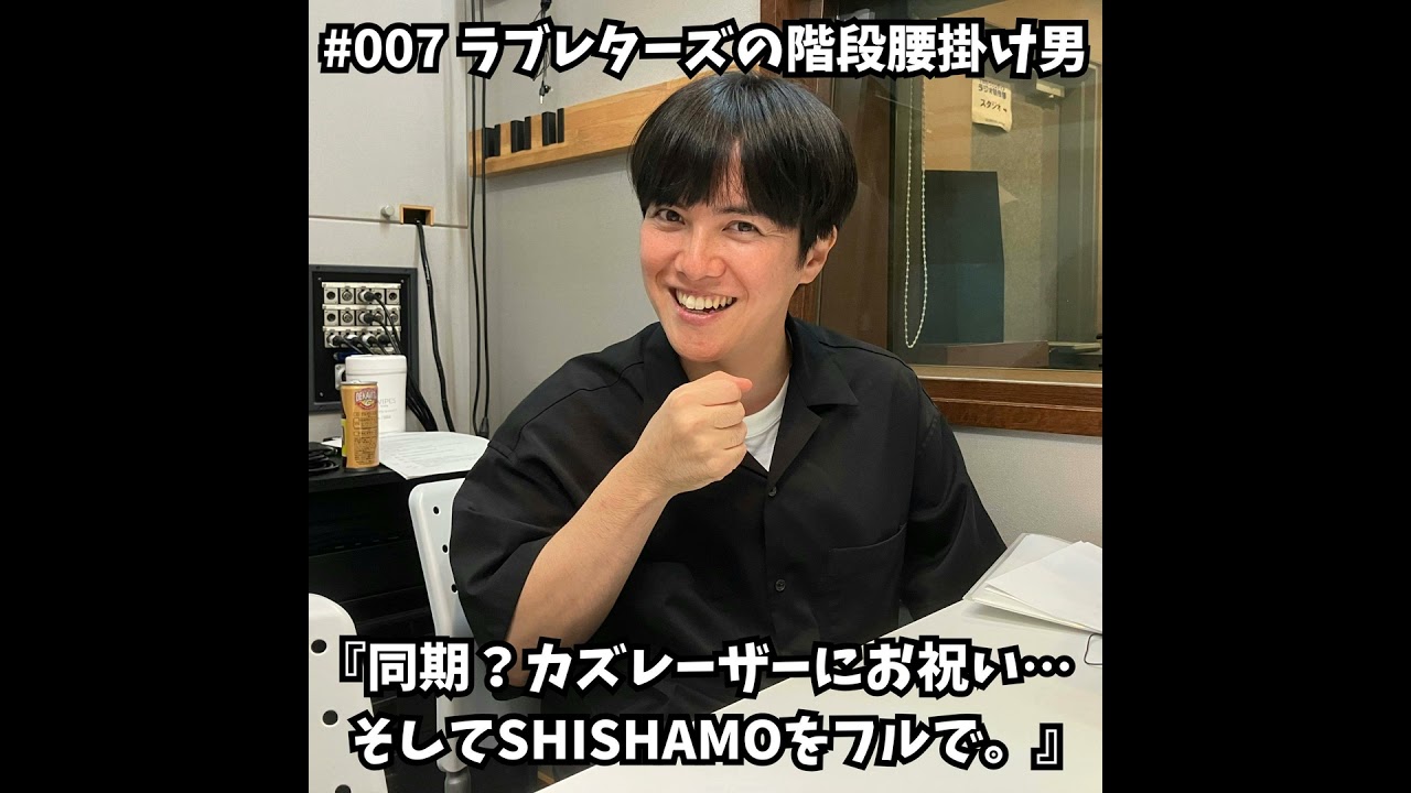 #007　同期…？カズレーザーにお祝い。そしてSHISHAMOをフルで。