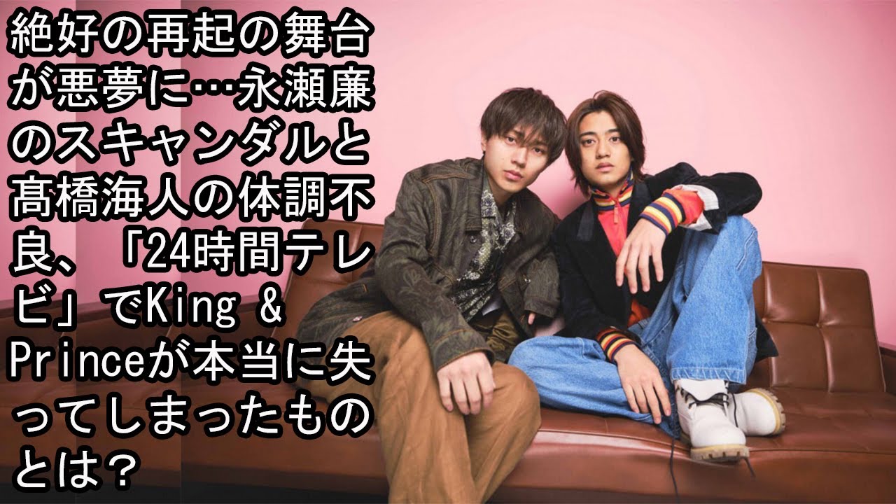 絶好の再起の舞台が悪夢に…永瀬廉のスキャンダルと髙橋海人の体調不良、「24時間テレビ」でKing & Princeが本当に失ってしまったものとは？