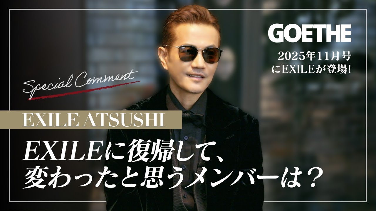 EXILE ATSUSHI、EXILEに復帰して、変わったと思うメンバーは？【GOETHEの表紙にEXILE登場！特別インタビュー】