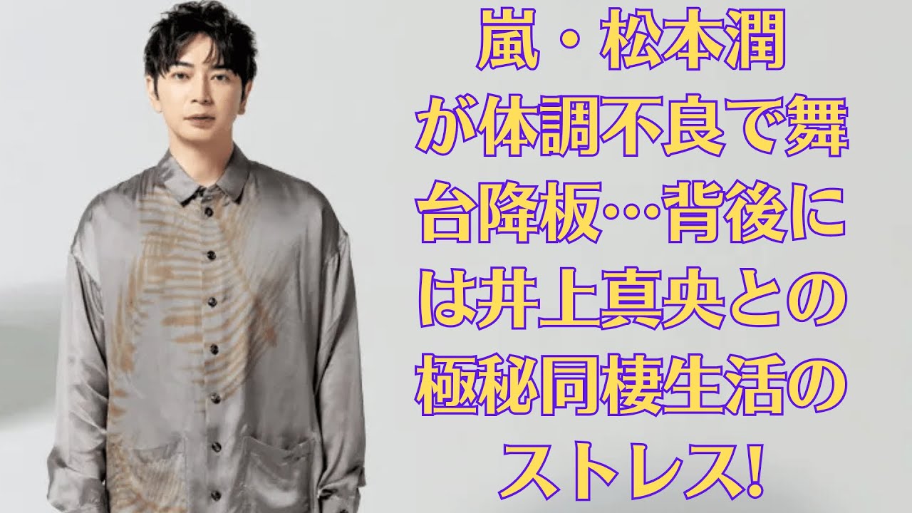 嵐・松本潤が体調不良で舞台降板…背後には井上真央との極秘同棲生活のストレス!? 真実を暴くスクープ連発