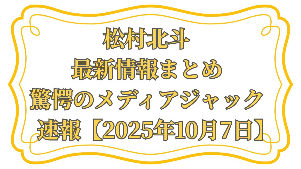 松村北斗 Hokuto Matsumura 最新情報まとめ 驚愕のメディアジャック速報【2025年10月7日】