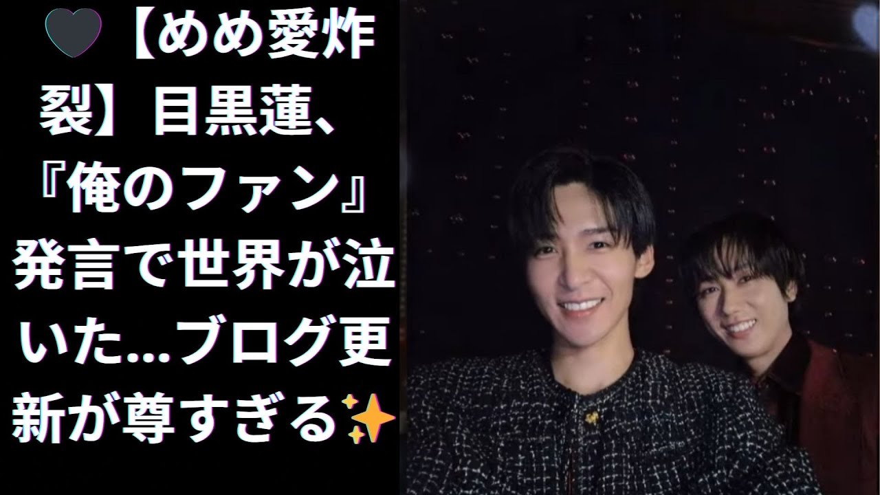 🖤【めめ愛炸裂】目黒蓮、『俺のファン』発言で世界が泣いた…ブログ更新が尊すぎる✨