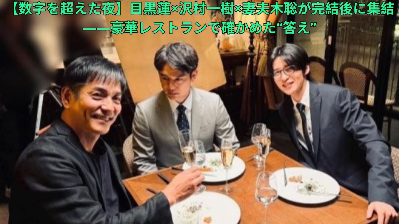 【数字を超えた夜】目黒蓮×沢村一樹×妻夫木聡が完結後に集結——豪華レストランで確かめた“答え”