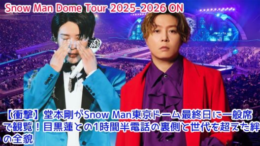 【衝撃】DOMOTO堂本剛がSnow Man東京ドーム最終日に一般席で観覧！目黒蓮との1時間半電話の裏側と世代を超えた絆の全貌