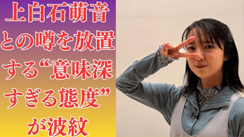 上白石萌音　周囲が察した異変…佐藤健と“次の段階”を前提に動き始めたとの怪情報。佐藤健　なぜ今も否定しない？上白石萌音との噂を放置する“意味深すぎる態度”が波紋