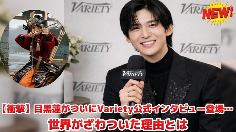【衝撃】目黒蓮がついにVariety公式インタビュー登場…世界がざわついた理由とは