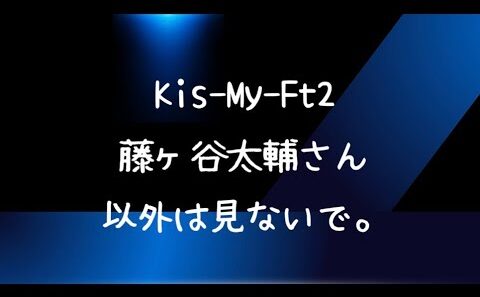 【ぶっちゃけ】Kis-My-Ft2 藤ヶ谷太輔さん以外は見ないで。
