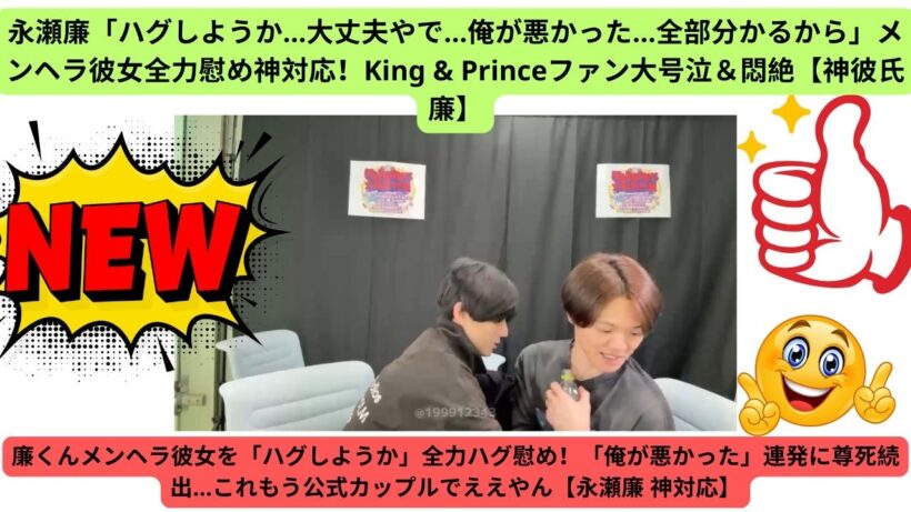 永瀬廉「ハグしようか…大丈夫やで…俺が悪かった…全部分かるから」メンヘラ彼女全力慰め神対応！King & Princeファン大号泣＆悶絶【神彼氏廉】